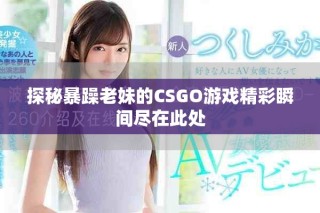 探秘暴躁老妹的CSGO游戲精彩瞬間盡在此處
