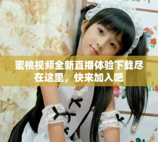 蜜桃視頻全新直播體驗(yàn)下載盡在這里，快來(lái)加入吧