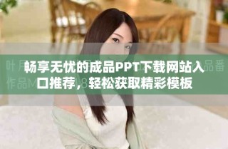 暢享無(wú)憂的成品PPT下載網(wǎng)站入口推薦，輕松獲取精彩模板