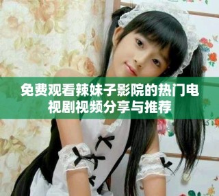 免費(fèi)觀看辣妹子影院的熱門電視劇視頻分享與推薦