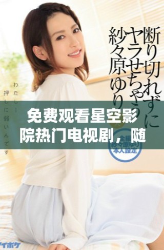 免費(fèi)觀看星空影院熱門(mén)電視劇，隨時(shí)隨地暢享精彩劇情