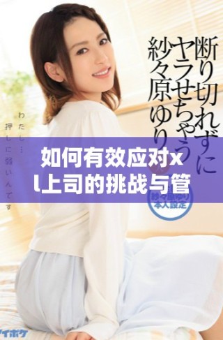 如何有效應(yīng)對xl上司的挑戰(zhàn)與管理技巧分享