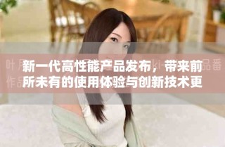 新一代高性能產(chǎn)品發(fā)布，帶來前所未有的使用體驗與創(chuàng)新技術(shù)更新