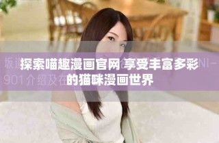 探索喵趣漫畫官網(wǎng) 享受豐富多彩的貓咪漫畫世界