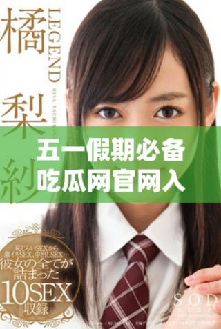 五一假期必備吃瓜網(wǎng)官網(wǎng)入口分享，讓你暢享美味與樂趣