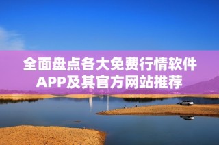全面盤點各大免費行情軟件APP及其官方網(wǎng)站推薦