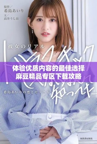 體驗(yàn)優(yōu)質(zhì)內(nèi)容的最佳選擇麻豆精品專區(qū)下載攻略