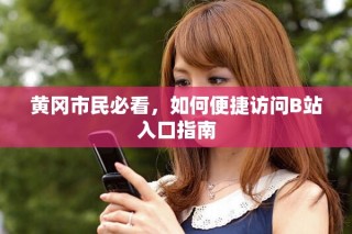 黃岡市民必看，如何便捷訪問B站入口指南