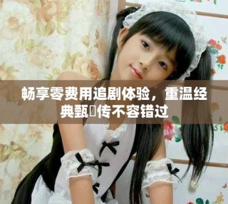 暢享零費(fèi)用追劇體驗(yàn)，重溫經(jīng)典甄嬛傳不容錯(cuò)過