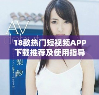 18款熱門短視頻APP下載推薦及使用指導(dǎo)，輕松獲取趣味內(nèi)容