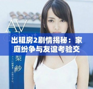 出租房2劇情揭秘：家庭紛爭與友誼考驗(yàn)交織的生活故事
