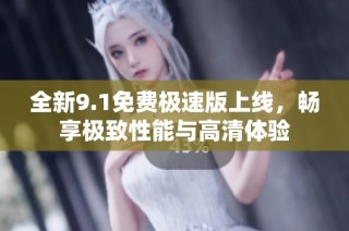 全新9.1免費(fèi)極速版上線(xiàn)，暢享極致性能與高清體驗(yàn)