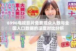 6996電視影片免費觀眾人數(shù)與全國人口數(shù)據(jù)的深度對比分析