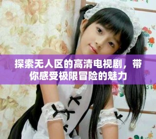 探索無人區(qū)的高清電視劇，帶你感受極限冒險的魅力