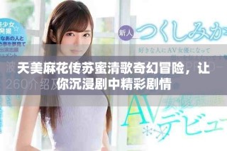 天美麻花傳蘇蜜清歌奇幻冒險，讓你沉浸劇中精彩劇情