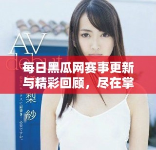 每日黑瓜網(wǎng)賽事更新與精彩回顧，盡在掌握中