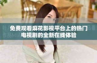 免費觀看麻花影視平臺上的熱門電視劇的全新在線體驗