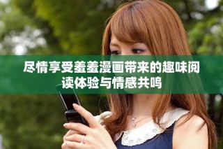 盡情享受羞羞漫畫帶來的趣味閱讀體驗與情感共鳴