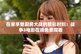 在家享受廚房大戰(zhàn)的精彩時(shí)刻：戰(zhàn)爭(zhēng)3電影在線免費(fèi)觀看