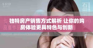 獨特房產(chǎn)銷售方式解析 讓你的購房體驗更具特色與創(chuàng)新
