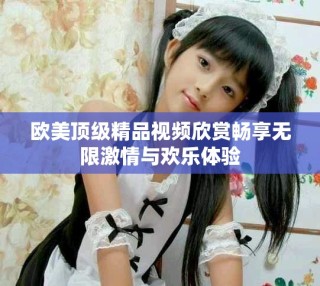 歐美頂級精品視頻欣賞暢享無限激情與歡樂體驗