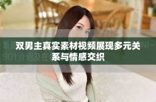 雙男主真實(shí)素材視頻展現(xiàn)多元關(guān)系與情感交織