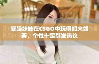 暴躁妹妹在CSGO中玩得如火如荼，個(gè)性十足引發(fā)熱議