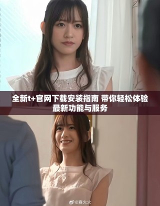 全新t+官網(wǎng)下載安裝指南 帶你輕松體驗最新功能與服務(wù)