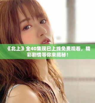 《北上》全40集現(xiàn)已上線免費觀看，精彩劇情等你來揭秘！