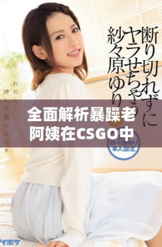 全面解析暴躁老阿姨在CSGO中的技能與戰(zhàn)術(shù)推薦大全