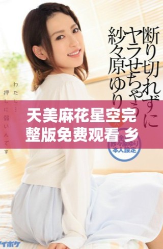 天美麻花星空完整版免費觀看 鄉(xiāng)村故事的魅力與溫情