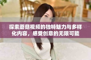 探索蘑菇視頻的獨(dú)特魅力與多樣化內(nèi)容，感受創(chuàng)意的無(wú)限可能