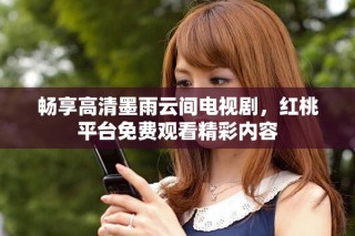 暢享高清墨雨云間電視劇，紅桃平臺免費觀看精彩內(nèi)容