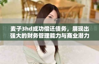 麥子3hd成功償還債務(wù)，展現(xiàn)出強(qiáng)大的財(cái)務(wù)管理能力與商業(yè)潛力