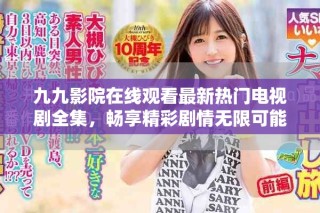九九影院在線觀看最新熱門電視劇全集，暢享精彩劇情無限可能