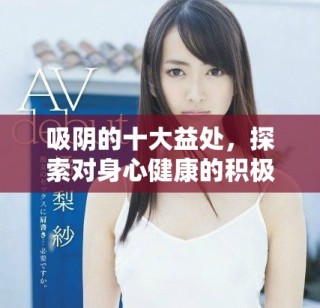 吸陰的十大益處，探索對(duì)身心健康的積極影響與相關(guān)知識(shí)