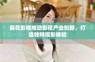 麻花影視推動(dòng)影視產(chǎn)業(yè)創(chuàng)新，打造獨(dú)特觀影體驗(yàn)