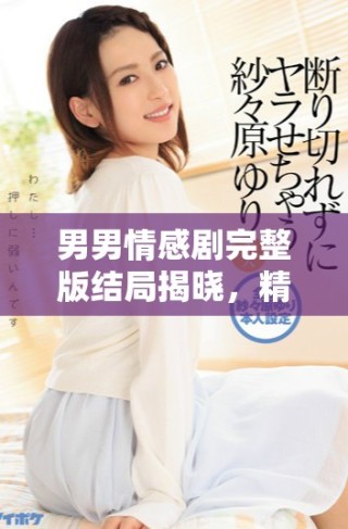 男男情感劇完整版結(jié)局揭曉，精彩不容錯(cuò)過(guò)