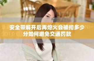 安全帶解開(kāi)后再熄火會(huì)被扣多少分如何避免交通罰款