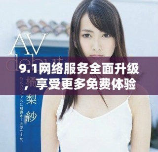 9.1網(wǎng)絡(luò)服務(wù)全面升級(jí)，享受更多免費(fèi)體驗(yàn)與功能