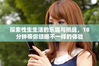探索性生生活的樂趣與挑戰(zhàn)，18分鐘帶你領(lǐng)略不一樣的體驗(yàn)
