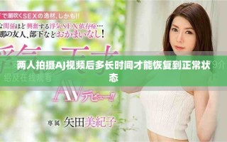 兩人拍攝AJ視頻后多長時間才能恢復(fù)到正常狀態(tài)