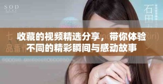 收藏的視頻精選分享，帶你體驗不同的精彩瞬間與感動故事