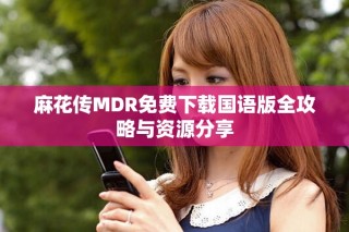 麻花傳MDR免費下載國語版全攻略與資源分享