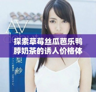 探索草莓絲瓜芭樂鴨脖奶茶的誘人價(jià)格體系與特色口感