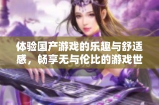 體驗國產(chǎn)游戲的樂趣與舒適感，暢享無與倫比的游戲世界