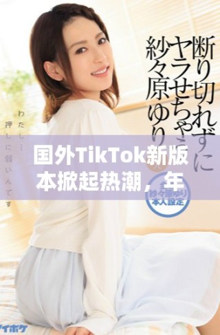 國外TikTok新版本掀起熱潮，年輕用戶紛紛涌入體驗新玩法