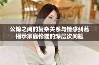 公媳之間的復(fù)雜關(guān)系與情感糾葛揭示家庭倫理的深層次問題