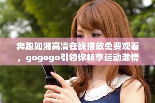 奔跑如湘高清在線播放免費(fèi)觀看，gogogo引領(lǐng)你暢享運(yùn)動激情