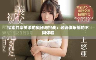 探索共享關(guān)系的奧秘與挑戰(zhàn)：老婆俱樂(lè)部的不同體驗(yàn)